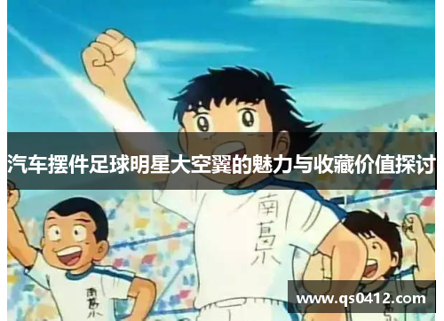 汽车摆件足球明星大空翼的魅力与收藏价值探讨