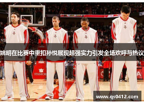 姚明在比赛中重扣孙悦展现超强实力引发全场欢呼与热议