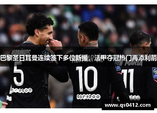 巴黎圣日耳曼连续签下多位新援，法甲夺冠热门再添利箭