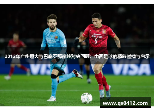 2012年广州恒大与巴塞罗那巅峰对决回顾：中西足球的精彩碰撞与启示