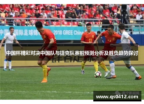 中国杯精彩对决中国队与捷克队赛前预测分析及胜负趋势探讨
