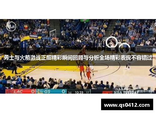 勇士与火箭激战正酣精彩瞬间回顾与分析全场精彩表现不容错过