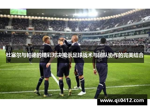 杜塞尔与帕德的精彩对决揭示足球战术与团队协作的完美结合