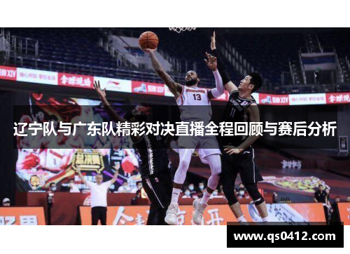辽宁队与广东队精彩对决直播全程回顾与赛后分析